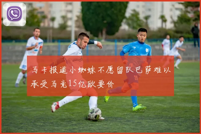马卡报道小蜘蛛不愿留队巴萨难以承受马竞15亿欧要价