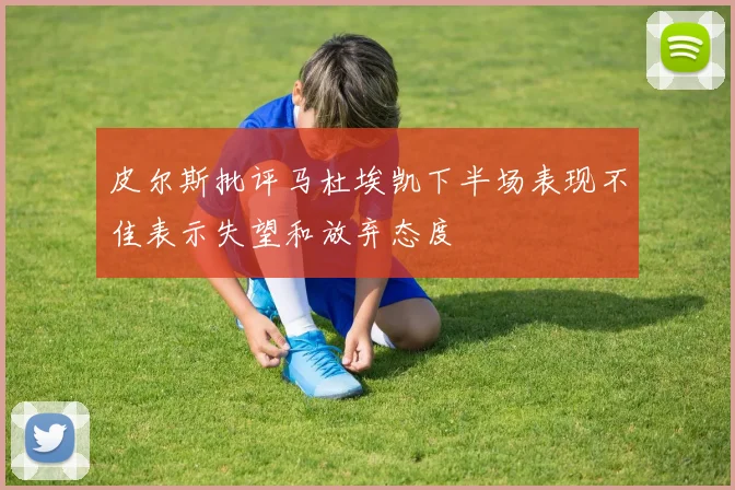 皮尔斯批评马杜埃凯下半场表现不佳表示失望和放弃态度