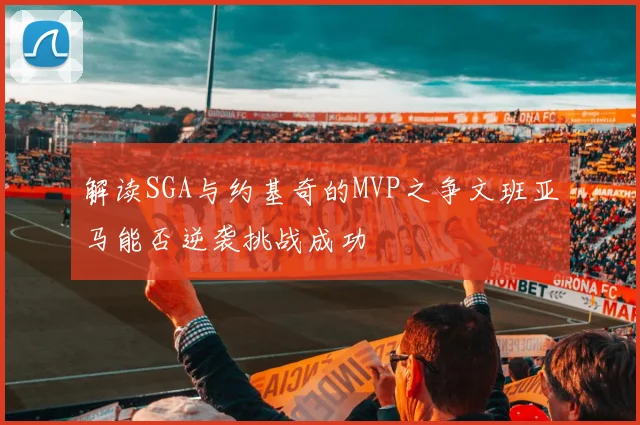 解读SGA与约基奇的MVP之争文班亚马能否逆袭挑战成功