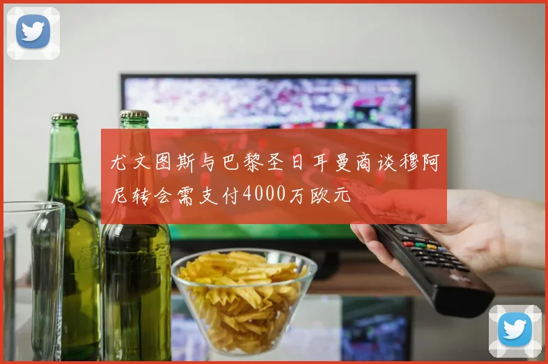 尤文图斯与巴黎圣日耳曼商谈穆阿尼转会需支付4000万欧元