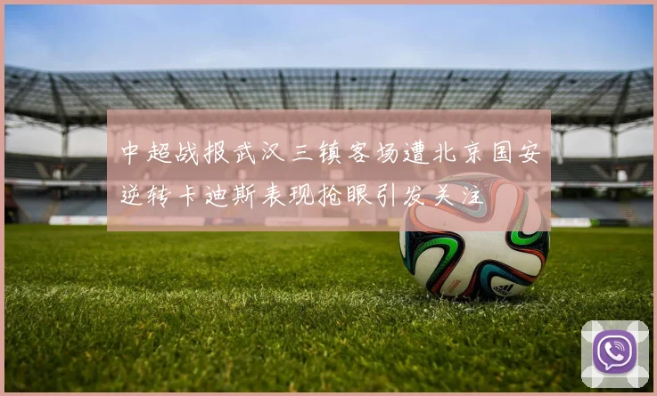中超战报武汉三镇客场遭北京国安逆转卡迪斯表现抢眼引发关注