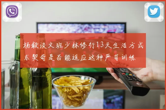 杨毅谈文班少林修行13天生活方式东契奇是否能适应这种严苛训练