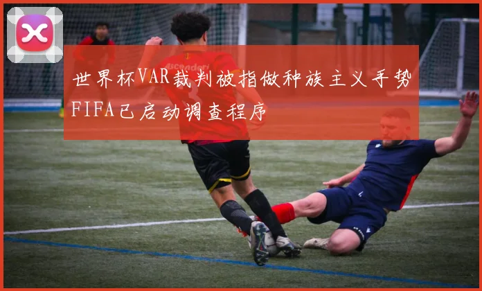世界杯VAR裁判被指做种族主义手势FIFA已启动调查程序