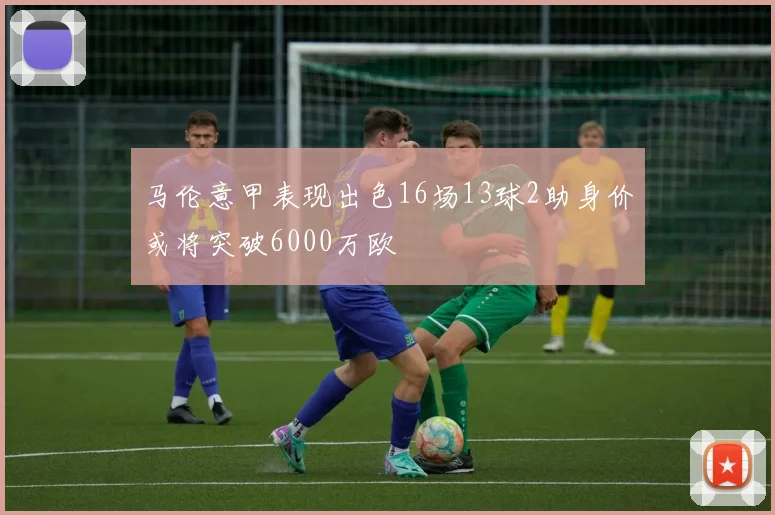 马伦意甲表现出色16场13球2助身价或将突破6000万欧