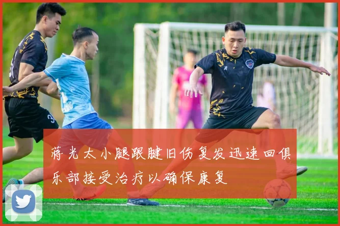 蒋光太小腿跟腱旧伤复发迅速回俱乐部接受治疗以确保康复