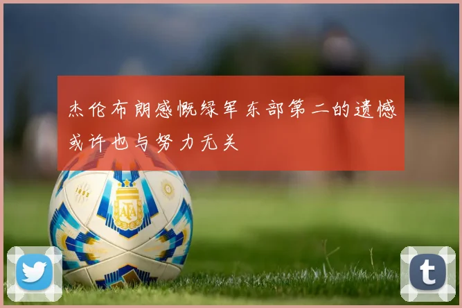 杰伦布朗感慨绿军东部第二的遗憾或许也与努力无关