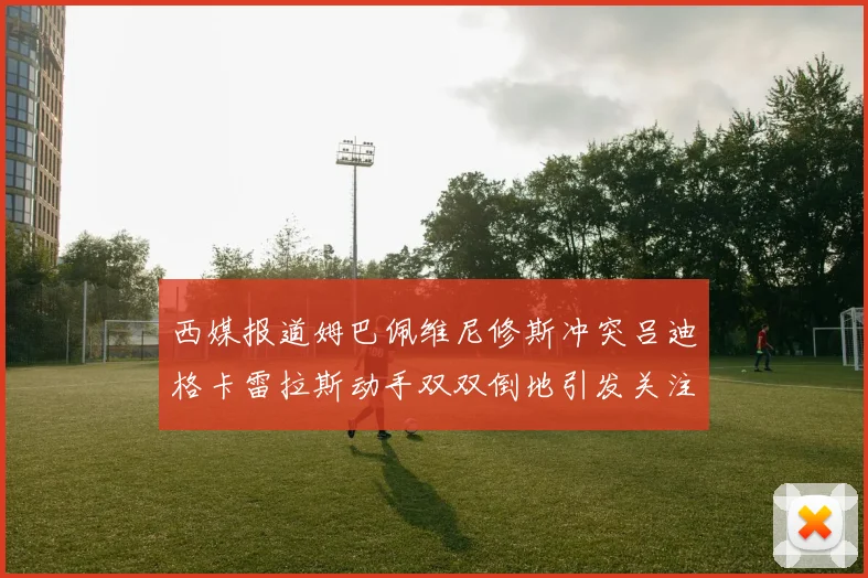 西媒报道姆巴佩维尼修斯冲突吕迪格卡雷拉斯动手双双倒地引发关注