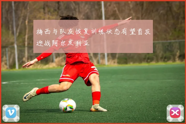 梅西与队友恢复训练状态有望首发迎战阿尔及利亚
