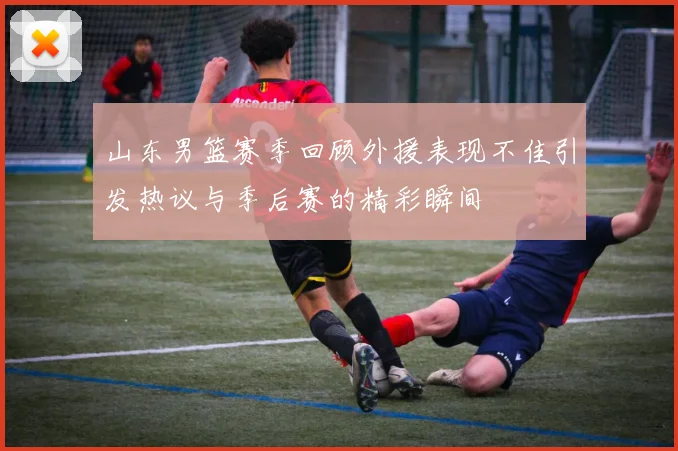 山东男篮赛季回顾外援表现不佳引发热议与季后赛的精彩瞬间