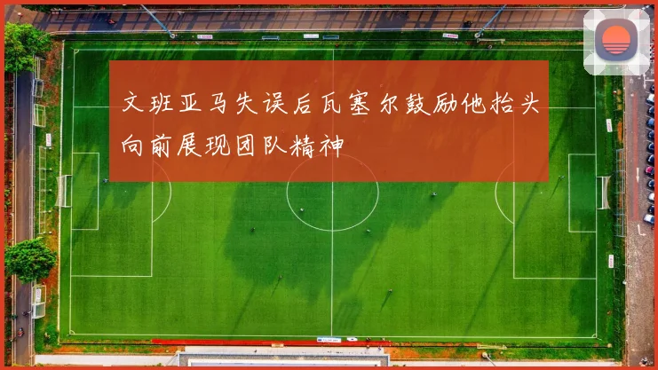 文班亚马失误后瓦塞尔鼓励他抬头向前展现团队精神