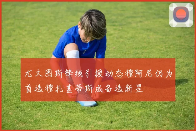 尤文图斯锋线引援动态穆阿尼仍为首选穆扎基蒂斯成备选新星