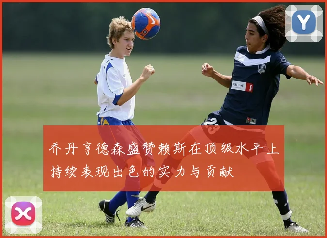 乔丹亨德森盛赞赖斯在顶级水平上持续表现出色的实力与贡献