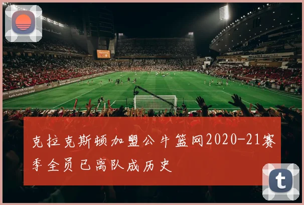 克拉克斯顿加盟公牛篮网2020-21赛季全员已离队成历史