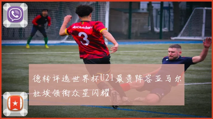德转评选世界杯U21最贵阵容亚马尔杜埃领衔众星闪耀