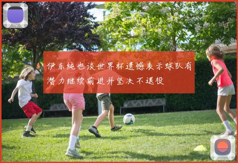 伊东纯也谈世界杯遗憾表示球队有潜力继续前进并坚决不退役