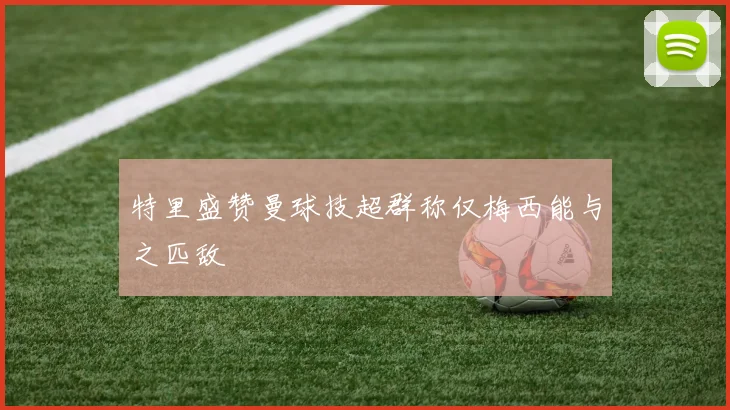 特里盛赞曼球技超群称仅梅西能与之匹敌
