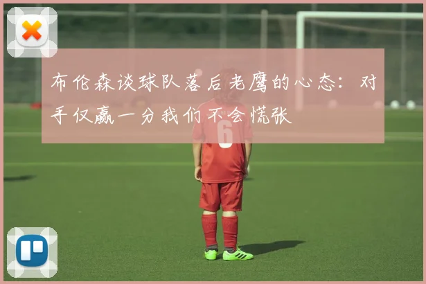 布伦森谈球队落后老鹰的心态：对手仅赢一分我们不会慌张