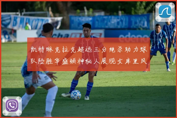 凯特琳克拉克超远三分绝杀助力球队险胜华盛顿神秘人展现女库里风采