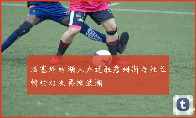活塞终结湖人九连胜詹姆斯与杜兰特的对决再掀波澜