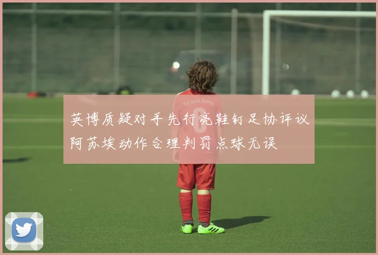 英博质疑对手先行亮鞋钉足协评议阿苏埃动作合理判罚点球无误