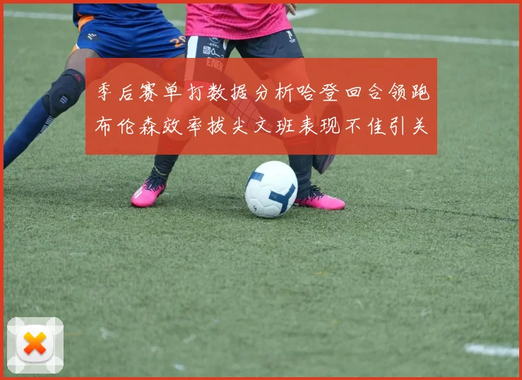 季后赛单打数据分析哈登回合领跑布伦森效率拔尖文班表现不佳引关注