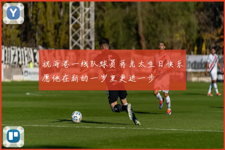 祝海港一线队球员蒋光太生日快乐愿他在新的一岁里更进一步