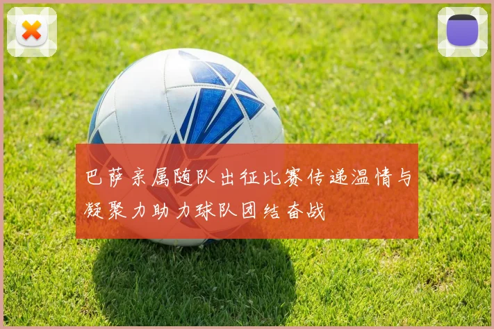 巴萨亲属随队出征比赛传递温情与凝聚力助力球队团结奋战