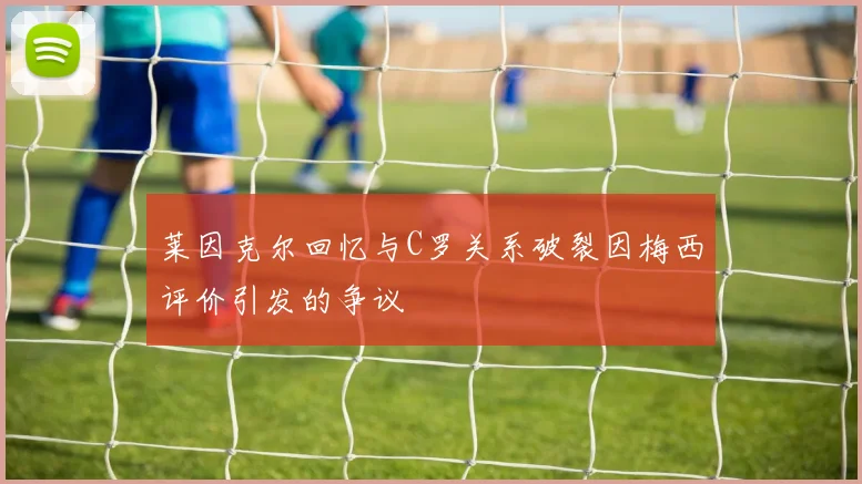 莱因克尔回忆与C罗关系破裂因梅西评价引发的争议