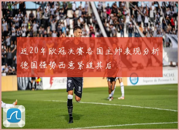 近20年欧冠决赛各国主帅表现分析德国强势西意紧追其后