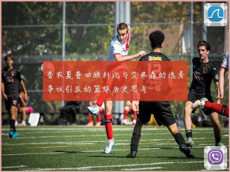 香农夏普回顾科比与艾弗森的选秀争议引发的篮球历史思考